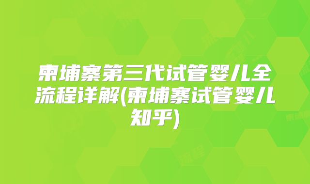 柬埔寨第三代试管婴儿全流程详解(柬埔寨试管婴儿知乎)