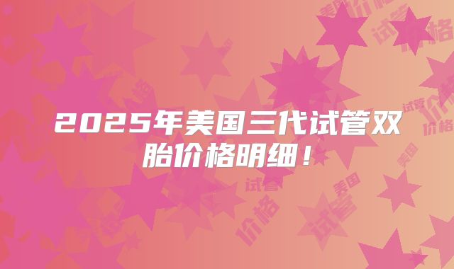 2025年美国三代试管双胎价格明细！
