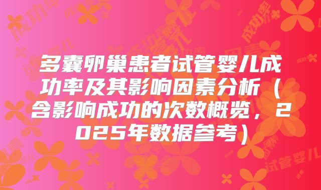 多囊卵巢患者试管婴儿成功率及其影响因素分析(含影响成功的次数概览,2025年数据参考)