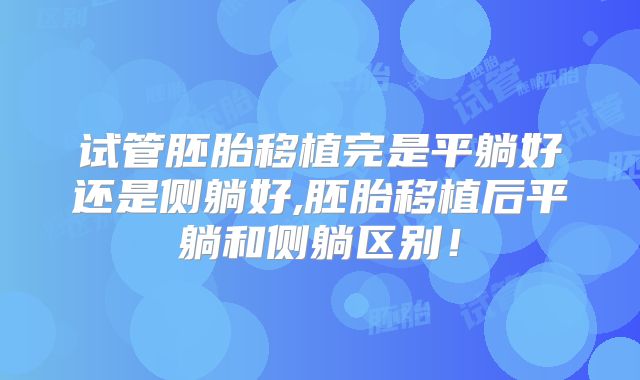 试管胚胎移植完是平躺好还是侧躺好,胚胎移植后平躺和侧躺区别！