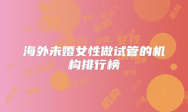 海外未婚女性做试管的机构排行榜
