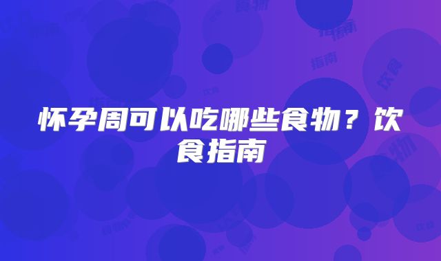 怀孕周可以吃哪些食物？饮食指南