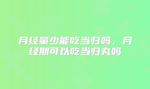 月经量少能吃当归吗，月经期可以吃当归丸吗
