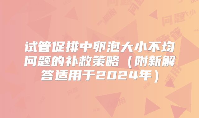 试管促排中卵泡大小不均问题的补救策略（附新解答适用于2024年）
