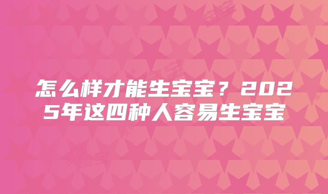 怎么样才能生宝宝?2025年这四种人容易生宝宝
