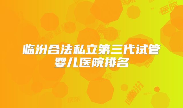 临汾合法私立第三代试管婴儿医院排名