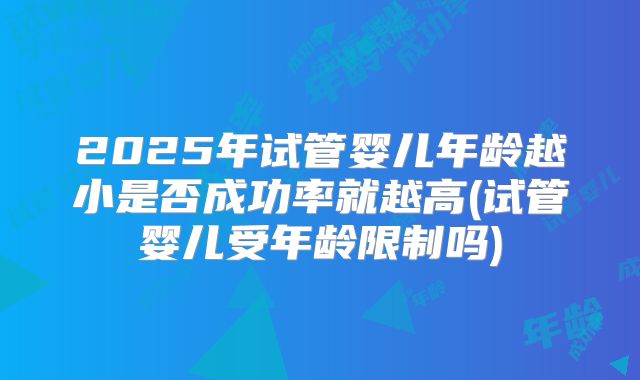 2025年试管婴儿年龄越小是否成功率就越高(试管婴儿受年龄限制吗)