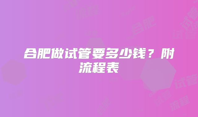 合肥做试管要多少钱?附流程表
