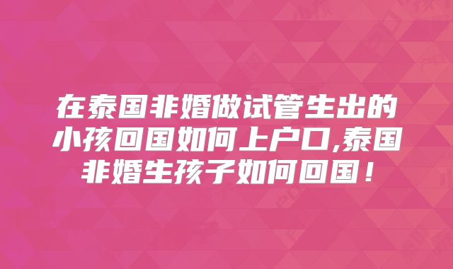 在泰国非婚做试管生出的小孩回国如何上户口,泰国非婚生孩子如何回国！