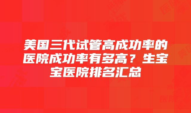 美国三代试管高成功率的医院成功率有多高？生宝宝医院排名汇总