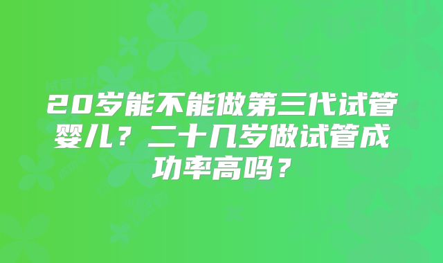 20岁能不能做第三代试管婴儿？二十几岁做试管成功率高吗？
