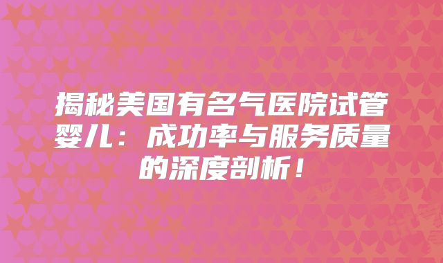揭秘美国有名气医院试管婴儿:成功率与服务质量的深度剖析!