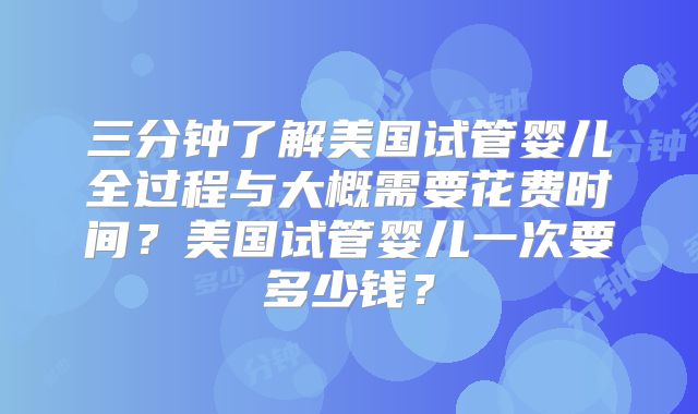 三分钟了解美国试管婴儿全过程与大概需要花费时间？美国试管婴儿一次要多少钱？