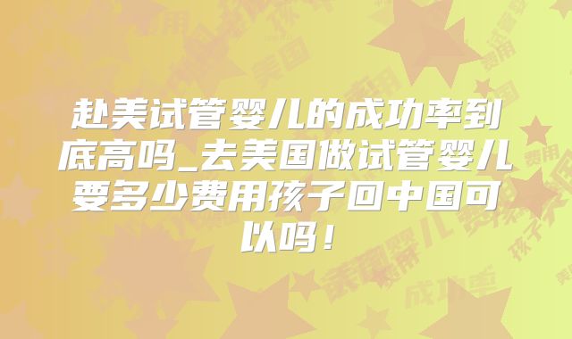 赴美试管婴儿的成功率到底高吗_去美国做试管婴儿要多少费用孩子回中国可以吗！