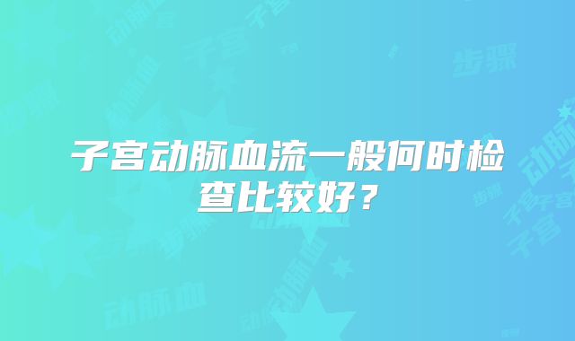 子宫动脉血流一般何时检查比较好？