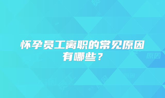 怀孕员工离职的常见原因有哪些？