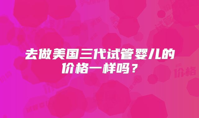 去做美国三代试管婴儿的价格一样吗？