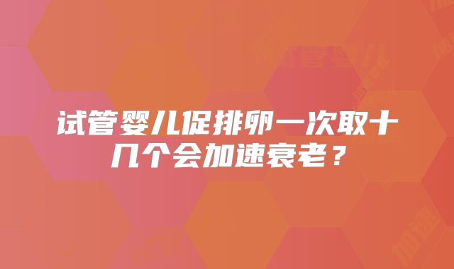 试管婴儿促排卵一次取十几个会加速衰老？