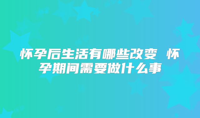 怀孕后生活有哪些改变 怀孕期间需要做什么事