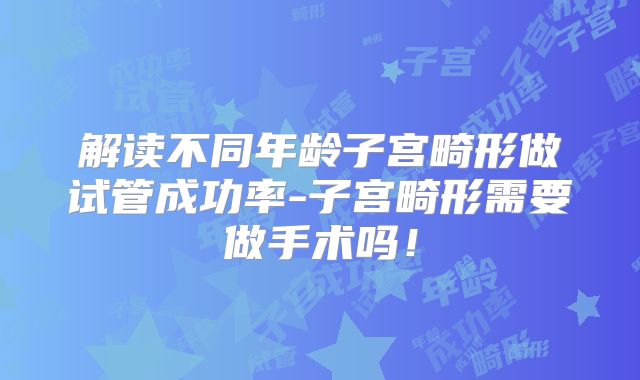 解读不同年龄子宫畸形做试管成功率-子宫畸形需要做手术吗！