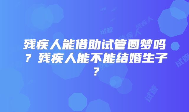 残疾人能借助试管圆梦吗？残疾人能不能结婚生子？