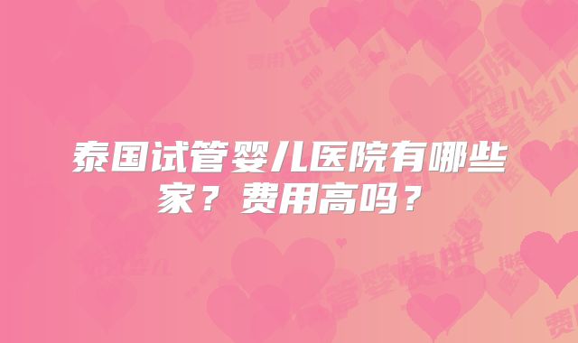 泰国试管婴儿医院有哪些家？费用高吗？