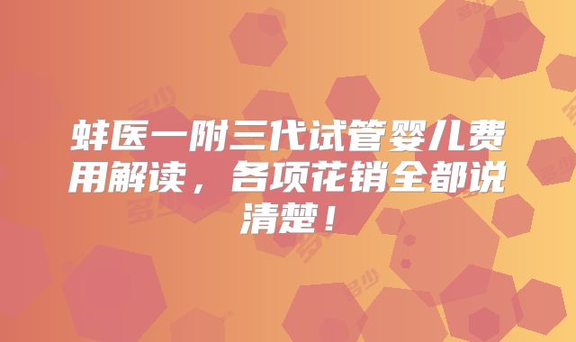 蚌医一附三代试管婴儿费用解读，各项花销全都说清楚！