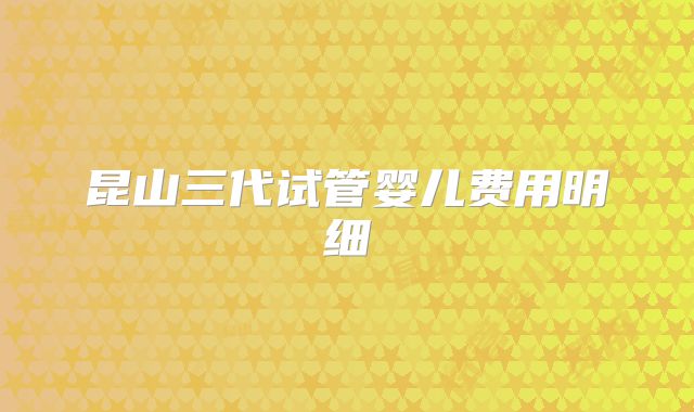 昆山三代试管婴儿费用明细