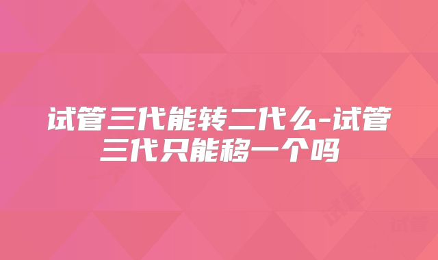 试管三代能转二代么-试管三代只能移一个吗