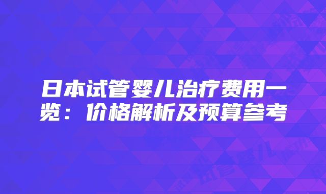 日本试管婴儿治疗费用一览：价格解析及预算参考
