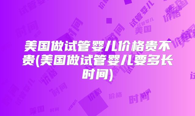 美国做试管婴儿价格贵不贵(美国做试管婴儿要多长时间)
