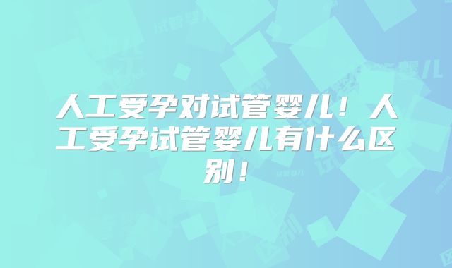 人工受孕对试管婴儿！人工受孕试管婴儿有什么区别！