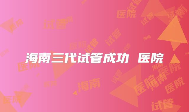 海南三代试管成功 医院