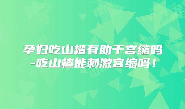 孕妇吃山楂有助于宫缩吗-吃山楂能刺激宫缩吗！