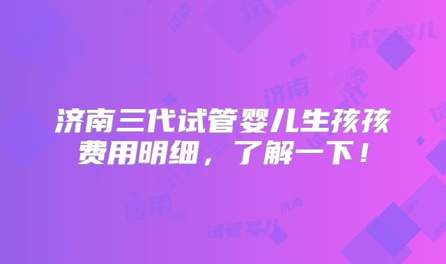 济南三代试管婴儿生孩孩费用明细,了解一下!