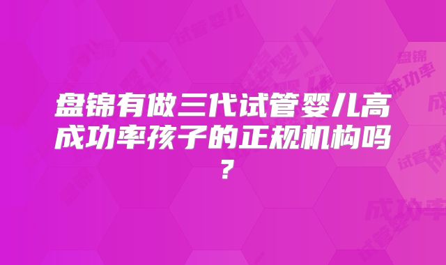 盘锦有做三代试管婴儿高成功率孩子的正规机构吗？