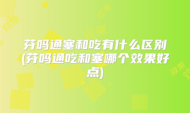 芬吗通塞和吃有什么区别(芬吗通吃和塞哪个效果好点)