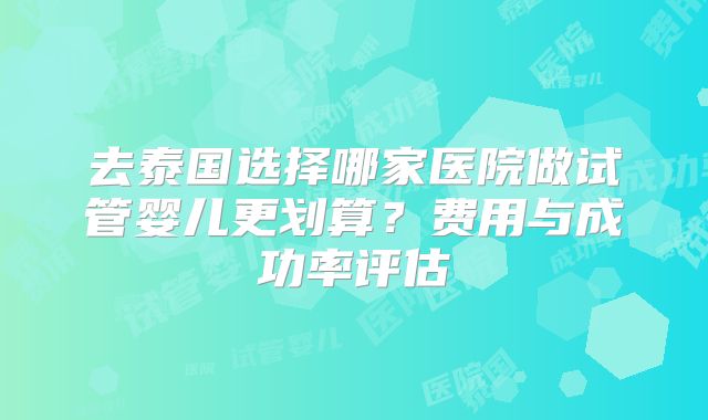 去泰国选择哪家医院做试管婴儿更划算？费用与成功率评估
