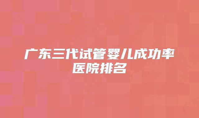 广东三代试管婴儿成功率医院排名