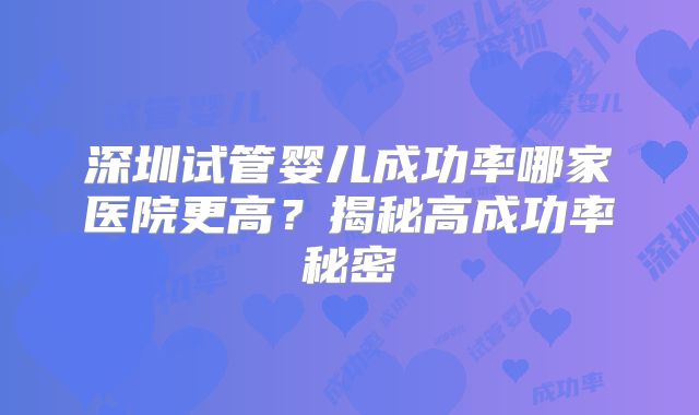 深圳试管婴儿成功率哪家医院更高?揭秘高成功率秘密
