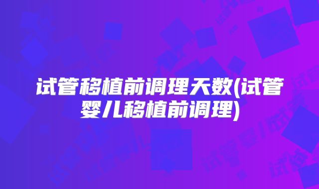 试管移植前调理天数(试管婴儿移植前调理)