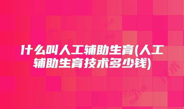 什么叫人工辅助生育(人工辅助生育技术多少钱)