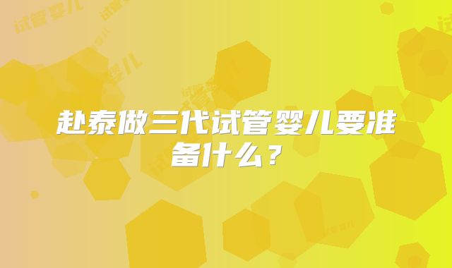 赴泰做三代试管婴儿要准备什么？