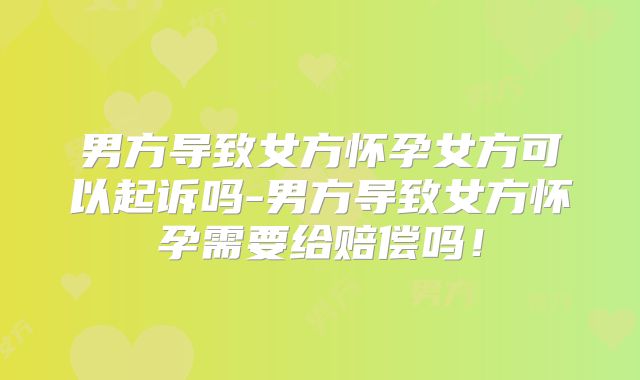 男方导致女方怀孕女方可以起诉吗-男方导致女方怀孕需要给赔偿吗！