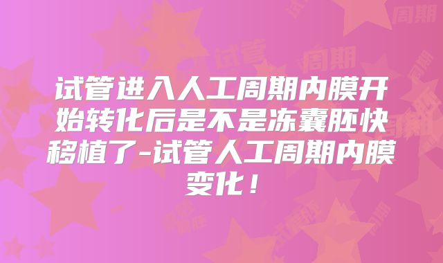 试管进入人工周期内膜开始转化后是不是冻囊胚快移植了-试管人工周期内膜变化！