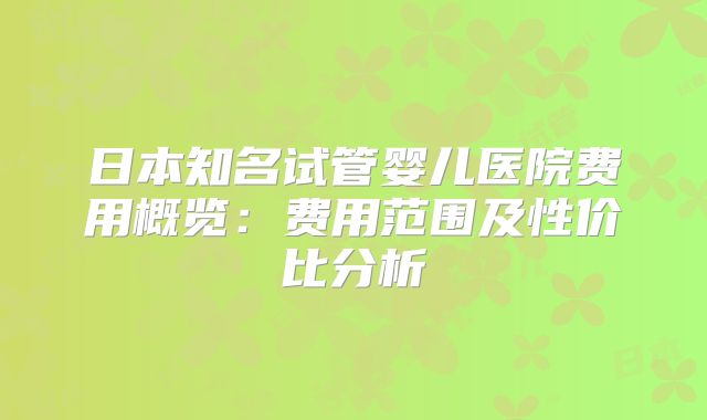 日本知名试管婴儿医院费用概览：费用范围及性价比分析