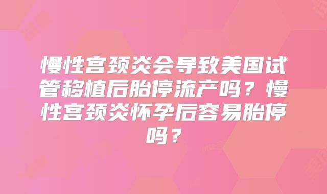 慢性宫颈炎会导致美国试管移植后胎停流产吗?慢性宫颈炎怀孕后容易胎停吗?