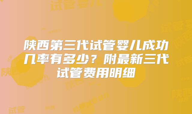 陕西第三代试管婴儿成功几率有多少？附最新三代试管费用明细