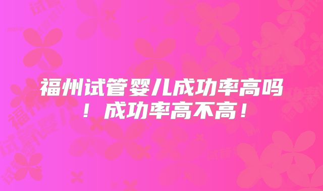 福州试管婴儿成功率高吗!成功率高不高!