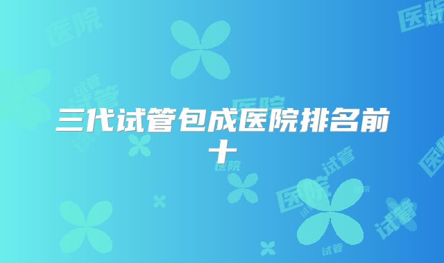 三代试管包成医院排名前十